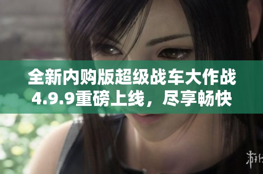 全新内购版超级战车大作战4.9.9重磅上线，尽享畅快体验