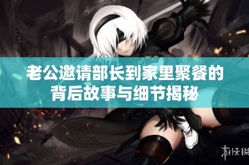 老公邀请部长到家里聚餐的背后故事与细节揭秘