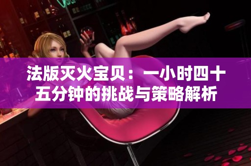法版灭火宝贝：一小时四十五分钟的挑战与策略解析