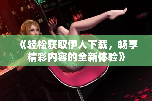 《轻松获取伊人下载，畅享精彩内容的全新体验》