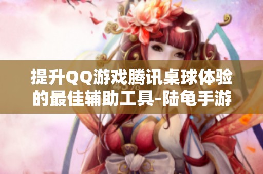提升QQ游戏腾讯桌球体验的最佳辅助工具-陆龟手游解析