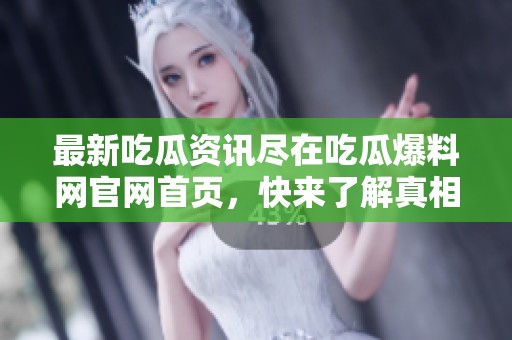 最新吃瓜资讯尽在吃瓜爆料网官网首页，快来了解真相吧！