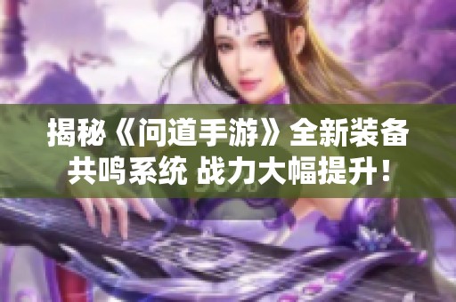 揭秘《问道手游》全新装备共鸣系统 战力大幅提升！
