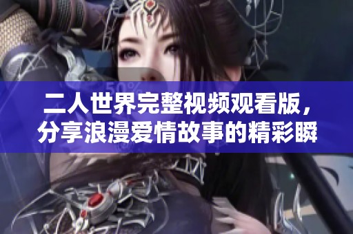 二人世界完整视频观看版，分享浪漫爱情故事的精彩瞬间