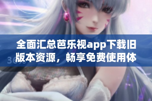 全面汇总芭乐视app下载旧版本资源，畅享免费使用体验