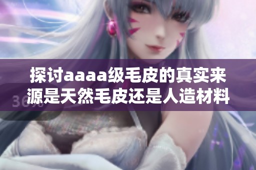 探讨aaaa级毛皮的真实来源是天然毛皮还是人造材料