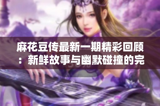 麻花豆传最新一期精彩回顾：新鲜故事与幽默碰撞的完美结合