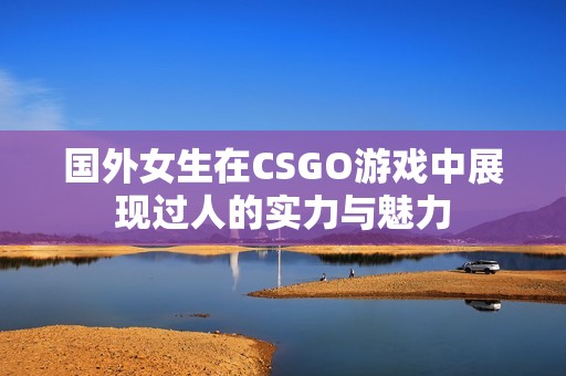 国外女生在CSGO游戏中展现过人的实力与魅力