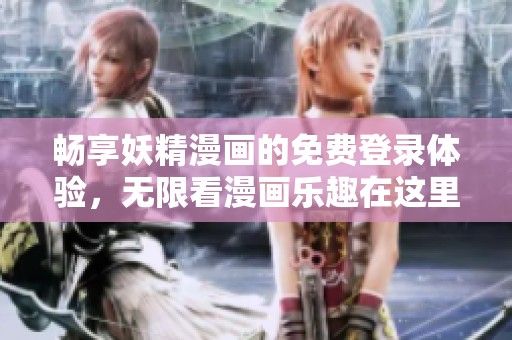 畅享妖精漫画的免费登录体验，无限看漫画乐趣在这里等你