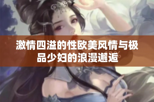 激情四溢的性欧美风情与极品少妇的浪漫邂逅