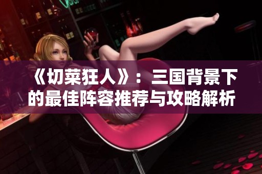 《切菜狂人》：三国背景下的最佳阵容推荐与攻略解析