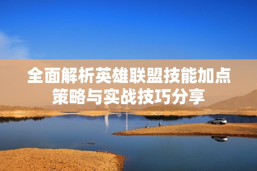全面解析英雄联盟技能加点策略与实战技巧分享