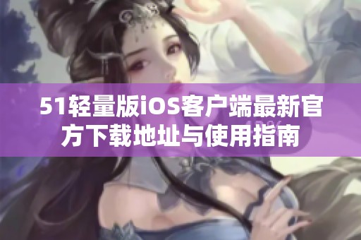 51轻量版iOS客户端最新官方下载地址与使用指南