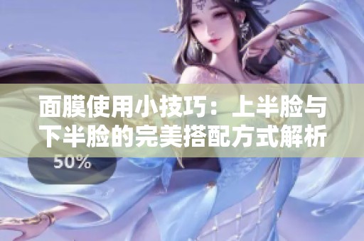 面膜使用小技巧：上半脸与下半脸的完美搭配方式解析