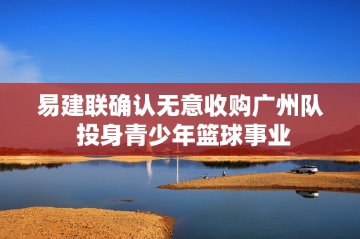 易建联确认无意收购广州队 投身青少年篮球事业