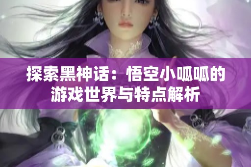 探索黑神话：悟空小呱呱的游戏世界与特点解析