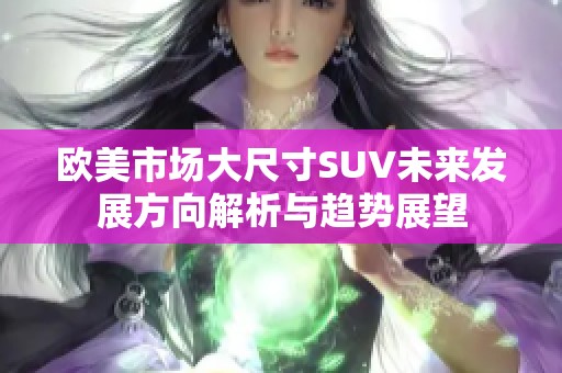 欧美市场大尺寸SUV未来发展方向解析与趋势展望