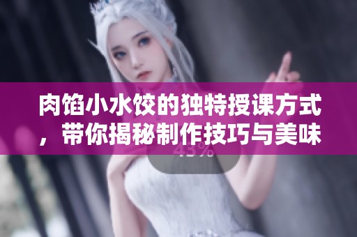 肉馅小水饺的独特授课方式，带你揭秘制作技巧与美味秘诀