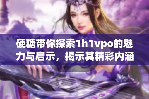 硬糖带你探索1h1vpo的魅力与启示，揭示其精彩内涵