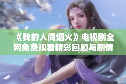 《我的人间烟火》电视剧全网免费观看精彩回顾与剧情解析