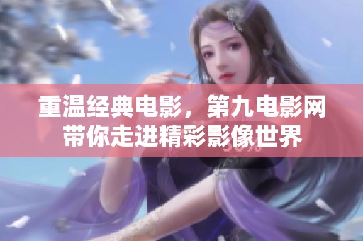 重温经典电影，第九电影网带你走进精彩影像世界