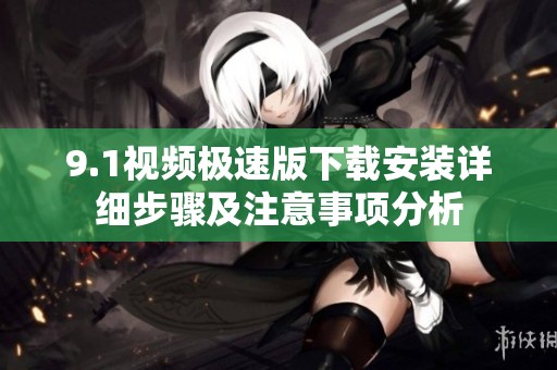 9.1视频极速版下载安装详细步骤及注意事项分析