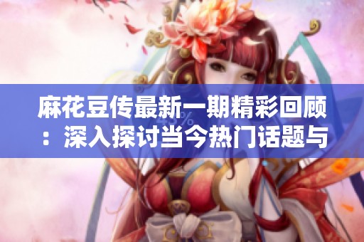 麻花豆传最新一期精彩回顾：深入探讨当今热门话题与趋势