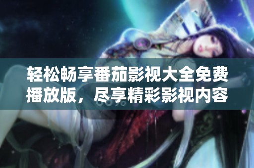 轻松畅享番茄影视大全免费播放版，尽享精彩影视内容