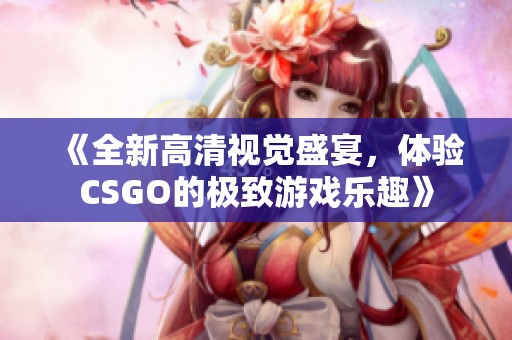 《全新高清视觉盛宴，体验CSGO的极致游戏乐趣》
