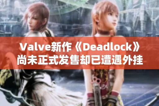 Valve新作《Deadlock》尚未正式发售却已遭遇外挂攻击