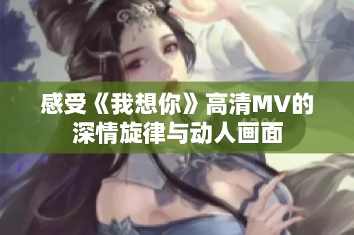 感受《我想你》高清MV的深情旋律与动人画面