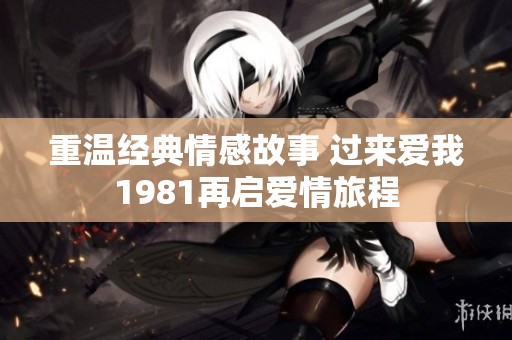 重温经典情感故事 过来爱我1981再启爱情旅程