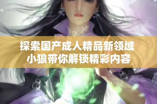 探索国产成人精品新领域 小狼带你解锁精彩内容