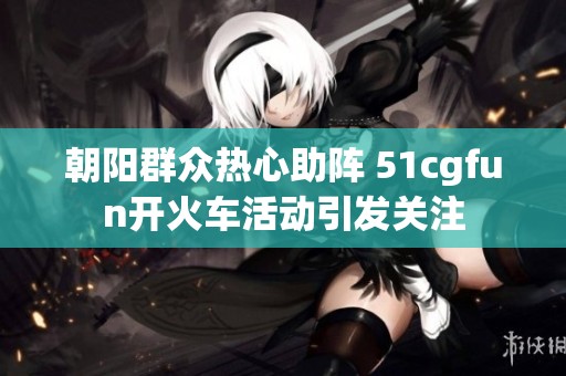 朝阳群众热心助阵 51cgfun开火车活动引发关注