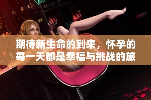 期待新生命的到来，怀孕的每一天都是幸福与挑战的旅程