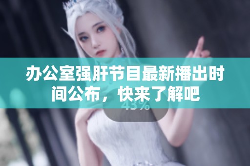 办公室强肝节目最新播出时间公布，快来了解吧