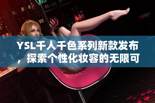 YSL千人千色系列新款发布，探索个性化妆容的无限可能