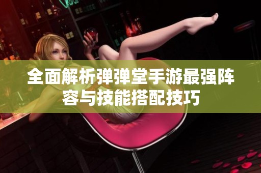 全面解析弹弹堂手游最强阵容与技能搭配技巧