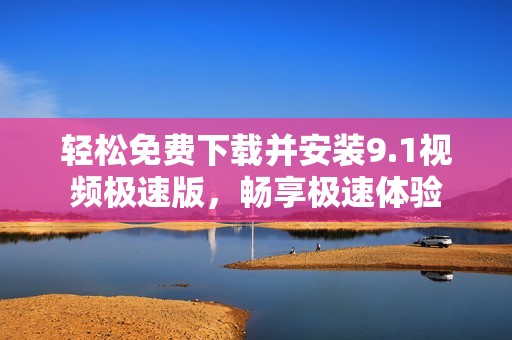 轻松免费下载并安装9.1视频极速版，畅享极速体验