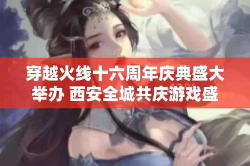 穿越火线十六周年庆典盛大举办 西安全城共庆游戏盛事