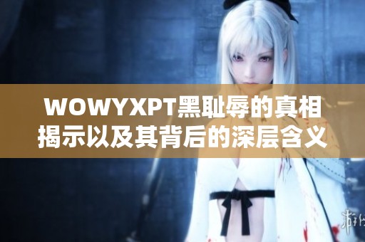 WOWYXPT黑耻辱的真相揭示以及其背后的深层含义分析