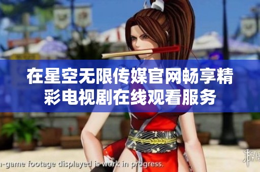 在星空无限传媒官网畅享精彩电视剧在线观看服务