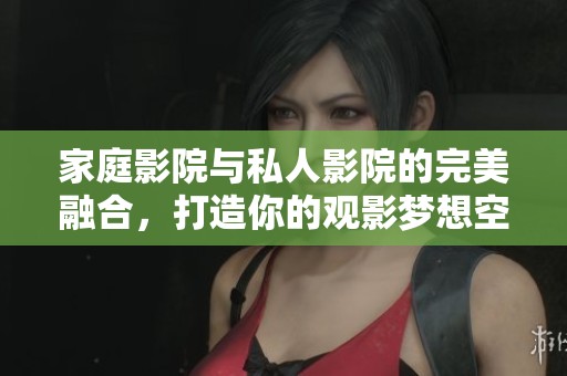 家庭影院与私人影院的完美融合，打造你的观影梦想空间