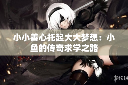 小小善心托起大大梦想：小鱼的传奇求学之路