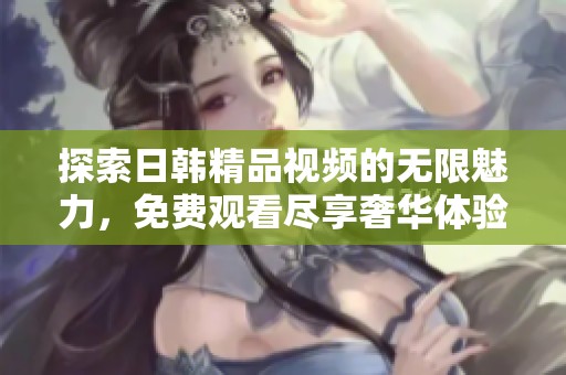 探索日韩精品视频的无限魅力，免费观看尽享奢华体验