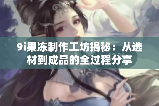 9i果冻制作工坊揭秘：从选材到成品的全过程分享