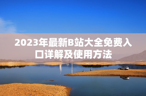 2023年最新B站大全免费入口详解及使用方法