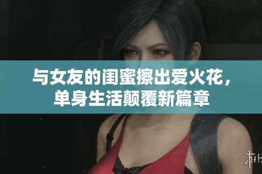 与女友的闺蜜擦出爱火花，单身生活颠覆新篇章