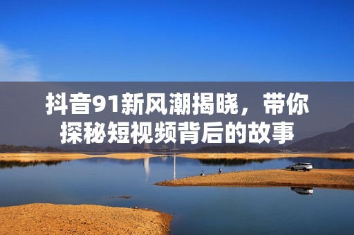 抖音91新风潮揭晓，带你探秘短视频背后的故事