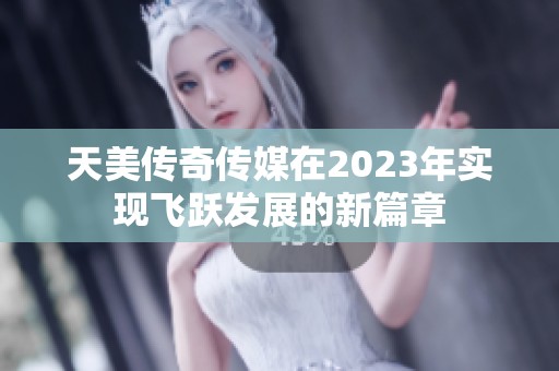 天美传奇传媒在2023年实现飞跃发展的新篇章